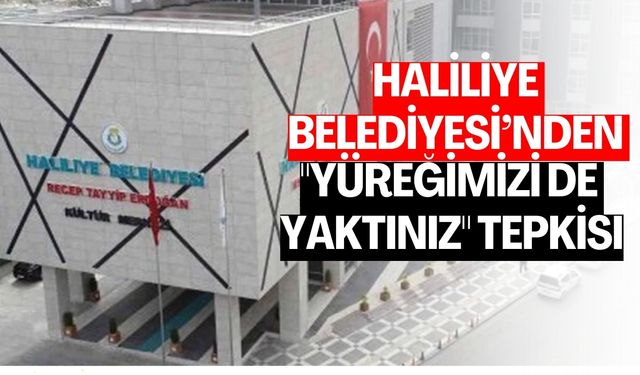 Haliliye Belediyesi’nden "Yüreğimizi De Yaktınız" Tepkisi