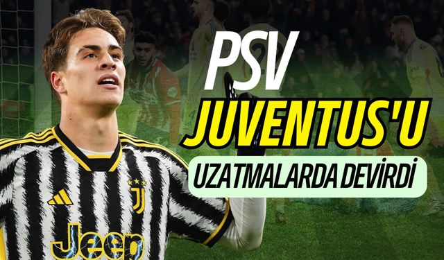 PSV, Juventus'u Uzatmalarda Devirdi ve Son 16'ya Yükseldi: Kenan Yıldız...