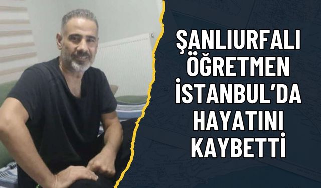 Şanlıurfalı Öğretmen İstanbul’da Hayatını Kaybetti