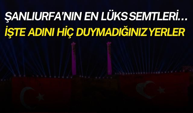 Şanlıurfa’nın En Lüks Semtleri… İşte Adını Hiç Duymadığınız Yerler