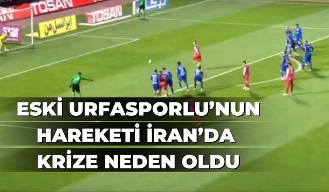 Eski Urfasporlu’nun Hareketi İran’da Krize Neden Oldu