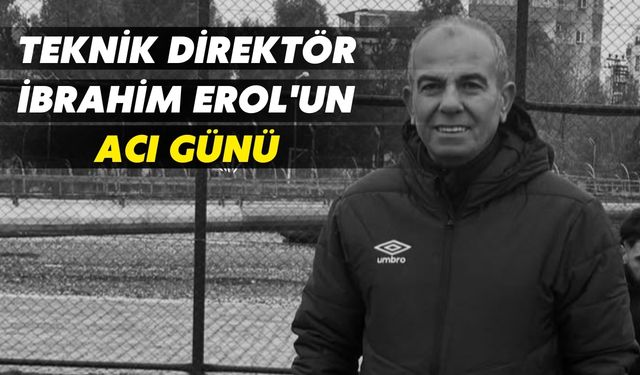 Teknik Direktör İbrahim Erol'un Acı Günü