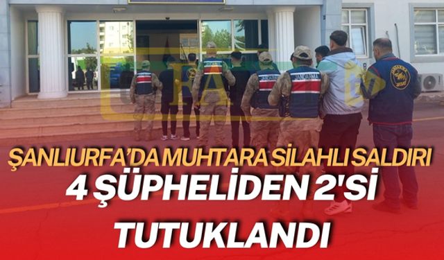 Şanlıurfa’daki Muhtara Silahlı Saldırı: 4 Şüpheliden 2'si Tutuklandı