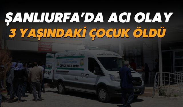 Şanlıurfa’da Acı Olay: 3 Yaşındaki Çocuk Öldü