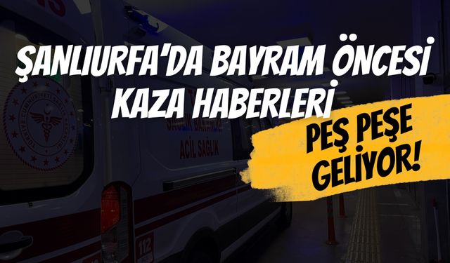 Şanlıurfa’da Bayram Öncesi Kazalar Ardı Ardına Yaşanıyor!