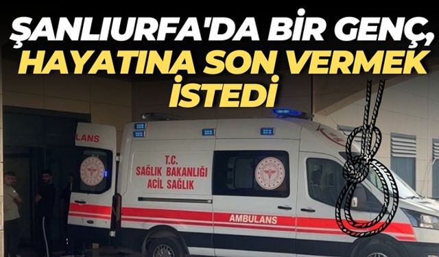 Şanlıurfa'da Ramazan Bayramı’nda Genç, Hayatına Son Vermek İstedi