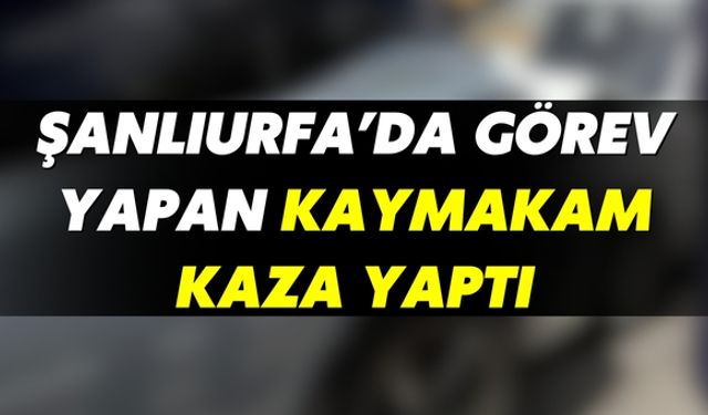 Şanlıurfa’da Görev Yapan Kaymakam Kaza Yaptı