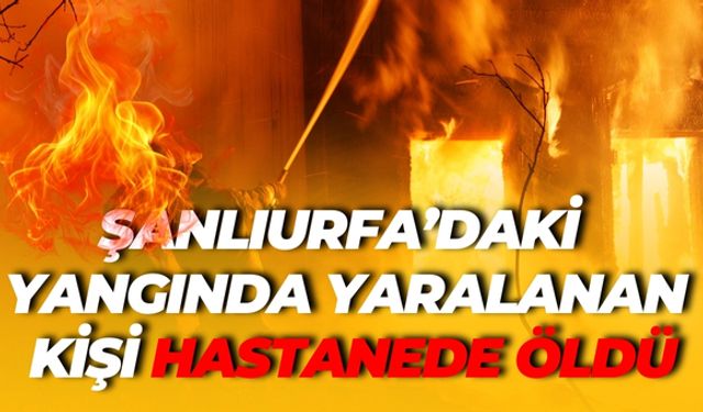Şanlıurfa’daki Yangında Yaralanan Kişi Hastanede Öldü