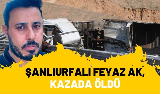 Şanlıurfalı Feyaz Ak, Şırnak’taki Tır Kazasında Öldü