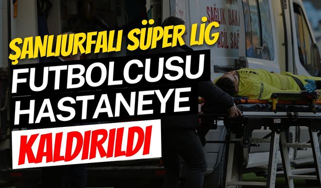 Şanlıurfalı Süper Lig Futbolcusu Hastaneye Kaldırıldı