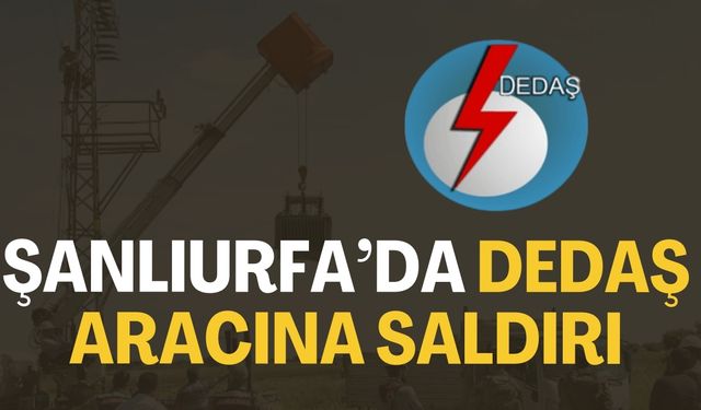 Şanlıurfa’nın Harran İlçesinde DEDAŞ Aracına Saldırı