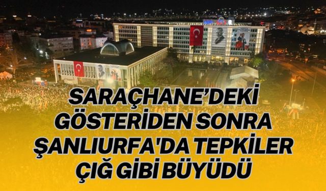 Saraçhane’deki Gösteriden Sonra Şanlıurfa'da Tepkiler Çığ Gibi Büyüdü