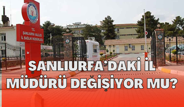 Şanlıurfa’daki İl Müdürü Değişiyor Mu?