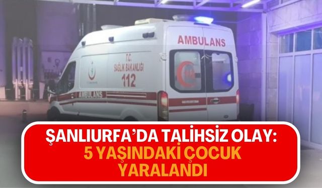 Şanlıurfa’da Talihsiz Olay: 5 Yaşındaki Çocuk Yaralandı