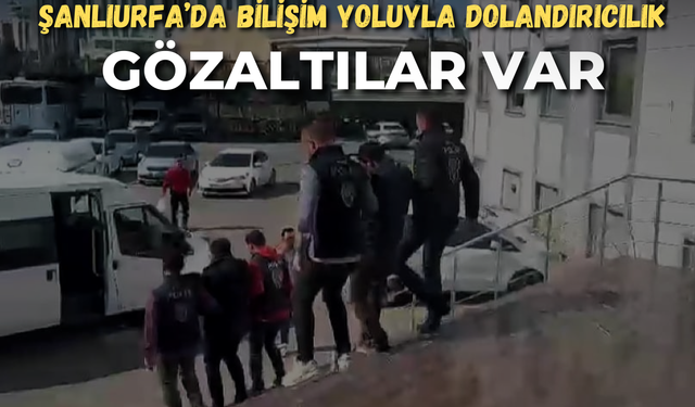 Şanlıurfa’da Bilişim Yoluyla Dolandırıcılık: Gözaltılar Var