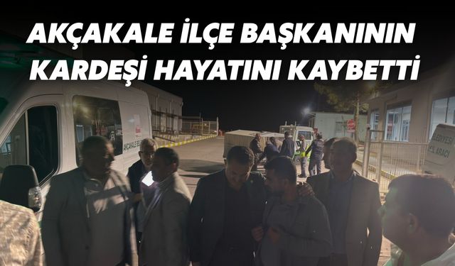 Akçakale İlçe Başkanının Kardeşi Hayatını Kaybetti
