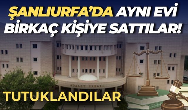 Karaköprü’de Aynı Evi Birden Fazla Kişiye Satan Kardeşler Tutuklandı!