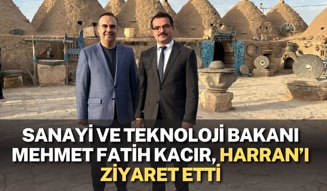 Sanayi ve Teknoloji Bakanı Mehmet Fatih Kacır, Harran’ı Ziyaret Etti