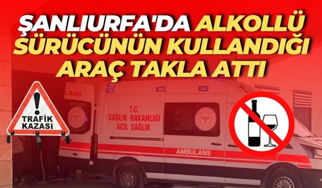 Şanlıurfa'da Alkollü Sürücünün Otomobili Takla Attı, Yaralılar Var
