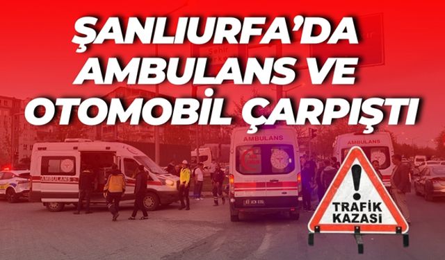 Şanlıurfa’da Ambulans ve Otomobil Çarpıştı: Yaralı Hastaneye Kaldırıldı