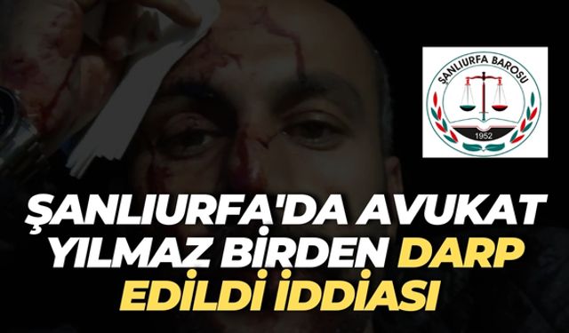 Şanlıurfa'da Avukat Yılmaz Birden Darp Edildi İddiası