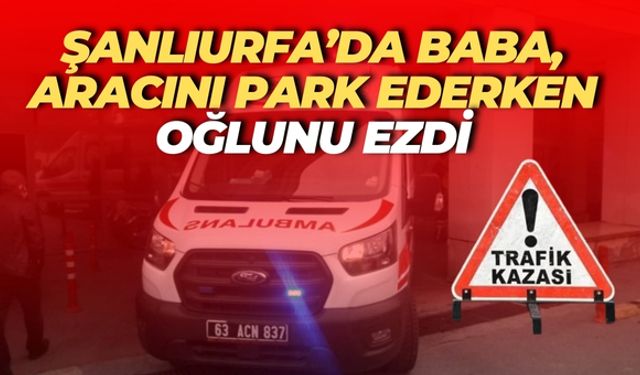 Şanlıurfa’da Baba, Aracını Park Ederken Oğlunu Ezdi