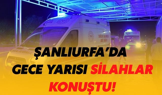 Şanlıurfa’da Gece Yarısı Silahlar Konuştu! Yaralı Var