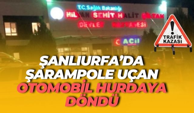 Şanlıurfa’da Şarampole Uçan Otomobil Hurdaya Döndü