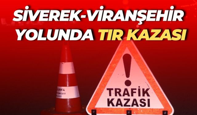 Siverek-Viranşehir Yolunda Tır Kazası: Sürücü Hastaneye Kaldırıldı