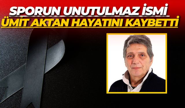 Sporun Unutulmaz İsmi Ümit Aktan Hayatını Kaybetti