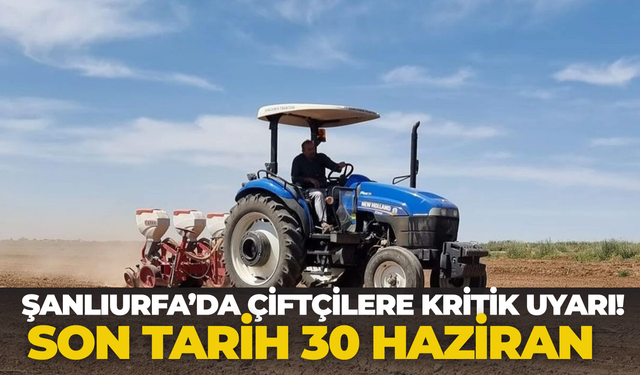 Şanlıurfa’da Çiftçilere Kritik Uyarı! Son Tarih 30 Haziran
