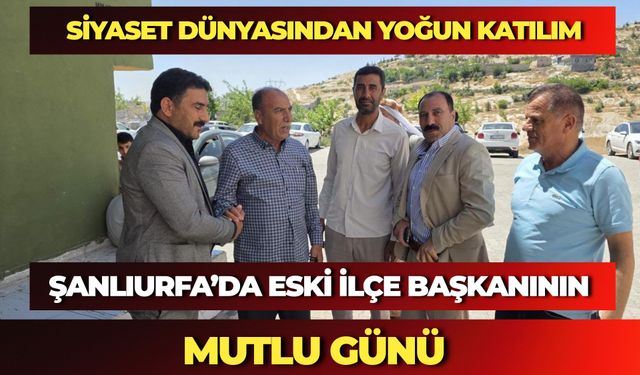 Şanlıurfa’da Eski İlçe Başkanının Mutlu Günü: Siyaset Dünyasından Yoğun Katılım