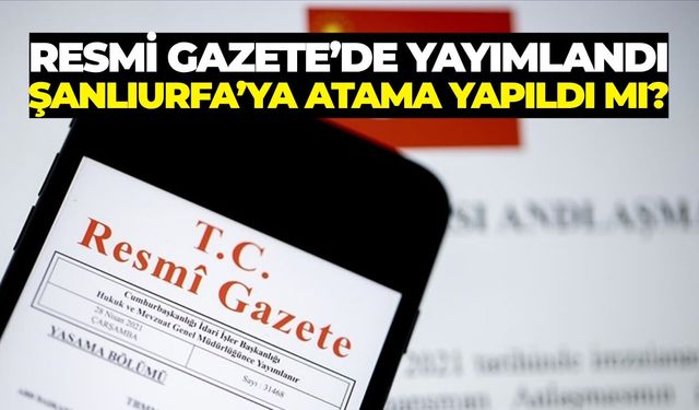 Resmi Gazete’de Yayımlandı: Şanlıurfa’ya Atama Yapıldı Mı?