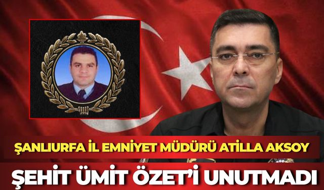 Şanlıurfa İl Emniyet Müdürü Atilla Aksoy Şehit Ümit Özet’i Unutmadı