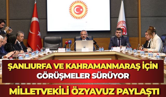 Şanlıurfa ve Kahramanmaraş İçin Görüşmeler Sürüyor: Milletvekili Özyavuz Paylaştı