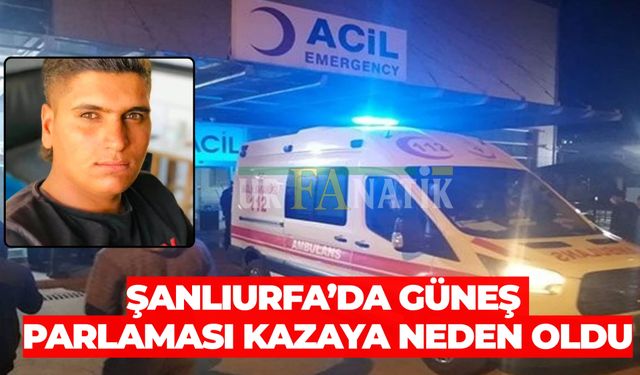 Şanlıurfa’da Güneş Parlaması Kazaya Neden Oldu: 1 Ölü, 1 Yaralı