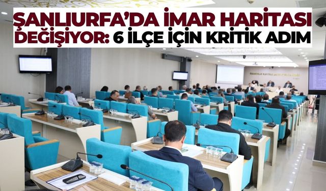 Şanlıurfa’da İmar Haritası Değişiyor: 6 İlçe İçin Kritik Adım