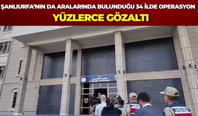 Şanlıurfa’nın da Aralarında Bulunduğu 34 İlde Operasyon: Yüzlerce Gözaltı