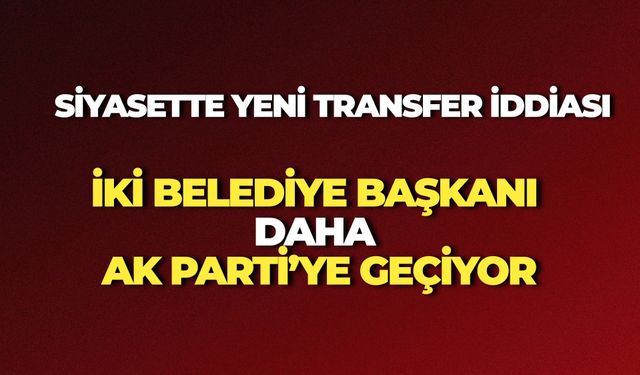 Siyasette Yeni Transfer İddiası: İki Belediye Başkanı Daha AK Parti’ye Geçiyor