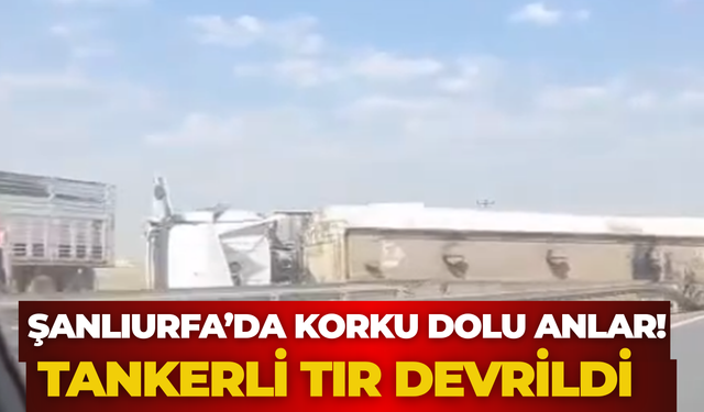 Şanlıurfa’da Korku Dolu Anlar! Tankerli Tır Devrildi