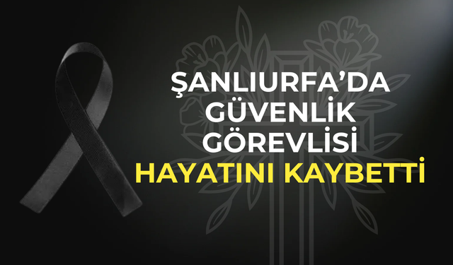 Şanlıurfa’da Güvenlik Görevlisi Ahmet Sarıca Hayatını Kaybetti