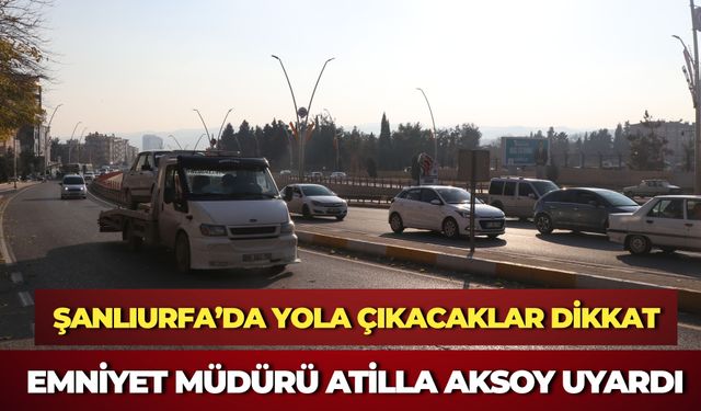 Şanlıurfa’da Yola Çıkacaklar Dikkat: Emniyet Müdürü Atilla Aksoy Uyardı