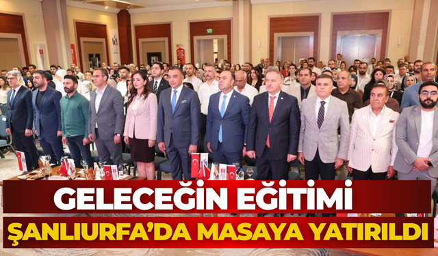Geleceğin Eğitimi Şanlıurfa’da Masaya Yatırıldı