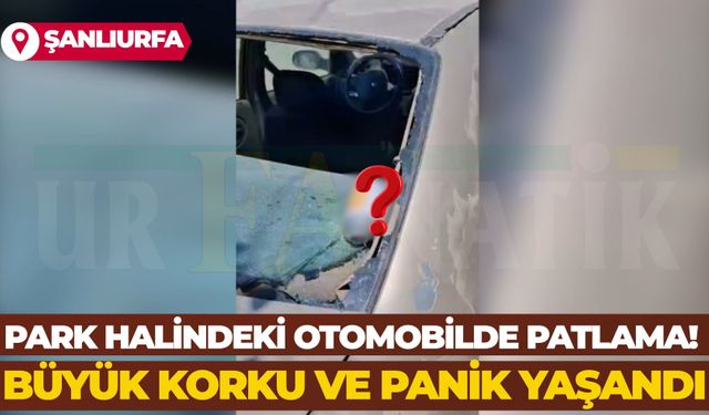 Şanlıurfa’da Park Halindeki Otomobilde Patlama! Büyük Panik Yaşandı