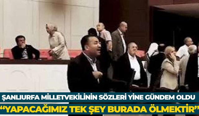 Şanlıurfa Milletvekilinin Sözleri Yine Gündem Oldu “Yapacağımız Tek Şey Burada Ölmektir”