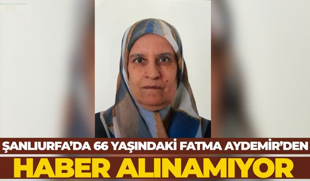 Şanlıurfa’da 66 Yaşındaki Fatma Aydemir’den Haber Alınamıyor