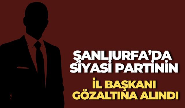 Şanlıurfa’da Siyasi Partinin İl Başkanı Gözaltına Alındı