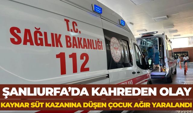 Şanlıurfa’da Kahreden Olay: Kaynar Süt Kazanına Düşen Çocuk Ağır Yaralandı