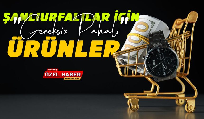 Şanlıurfalılar İçin "Gereksiz Pahalı" Ürünler