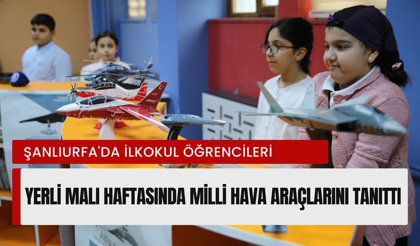 Şanlıurfa'da İlkokul Öğrencileri Yerli Malı Haftasında Milli Hava Araçlarını Tanıttı